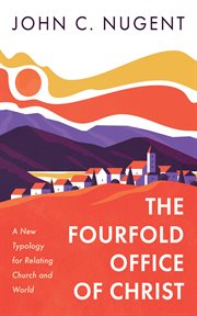 The Fourfold Office of Christ : A New Typology for Relating Church and World cover image