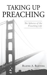 Taking Up Preaching : The Spheres of the Preaching Life cover image