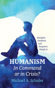 Humanism : In Command or in Crisis?. Disciples, Doubters, and Despisers Weigh In cover image