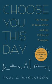 Choose You This Day : The Gospel of Jesus Christ and the Politics of Trumpism cover image