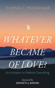 Whatever Became of Love? : An Invitation to Rethink Everything cover image