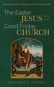 The Easter Jesus and the Good Friday Church : Reclaiming the Centrality of the Resurrection cover image