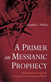 A primer on messianic prophecy : a bible journey through the first and second comings of Christ cover image