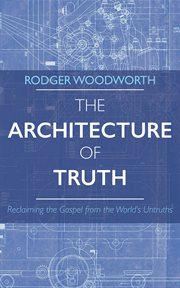 The Architecture of Truth : Reclaiming the Gospel from the World's Untruths cover image