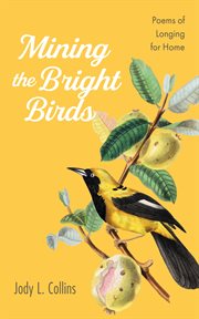 Mining the Bright Birds : Poems of Longing for Home cover image