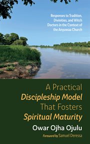 A Practical Discipleship Model That Fosters Spiritual Maturity : Responses to Tradition, Divinities, and Witch Doctors in the Context of the Anyuwaa Church cover image