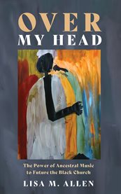 Over My Head : The Power Of Ancestral Music To Future The Black Church cover image