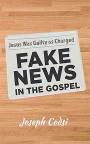 Fake News in the Gospel : Jesus Was Guilty as Charged cover image