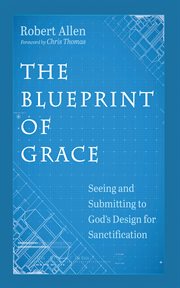 The Blueprint of Grace : Seeing and Submitting to God's Design for Sanctification cover image