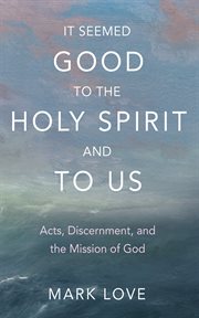 It Seemed Good to the Holy Spirit and to Us : Acts, Discernment, and the Mission of God cover image