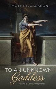 To an Unknown Goddess : Poems and Literary Fragments cover image