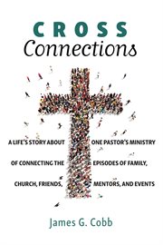 Cross connections. A Life's Story about One Pastor's Ministry of Connecting the Episodes of Family, Church, Friends, Me cover image