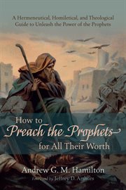 How to preach the prophets for all their worth : a hermeneutical, homiletical, and theological guide to unleash the power of the prophets cover image