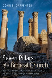 Seven pillars of a biblical church. The Vital Truths and Essential Practices for Us to Re-embrace God's Design for the Church cover image