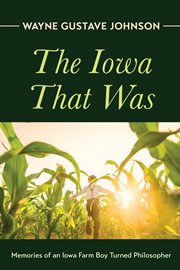 IOWA THAT WAS : MEMORIES OF AN IOWA FARM BOY TURNED PHILOSOPHER cover image