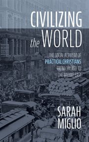 Civilizing the World : The Social Activism of Practical Christians from Chicago to the Middle East cover image