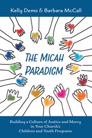 The Micah Paradigm : Building a Culture of Justice and Mercy in Your Church's Children and Youth Programs cover image