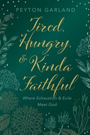 TIRED, HUNGRY, AND KINDA FAITHFUL : WHERE EXHAUSTION AND EXILE MEET GOD cover image