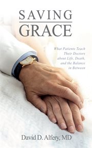 Saving grace : What Patients Teach Their Doctors about Life, Death, and the Balance in Between cover image