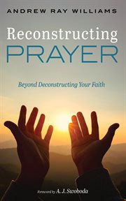 Reconstructing Prayer : Beyond Deconstructing Your Faith cover image