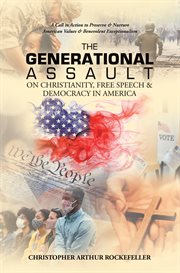 The Generational Assault on Christianity, Free Speech & Democracy in America : A Call to Action to Preserve & Nurture American Values & Benevolent Exceptionalism cover image