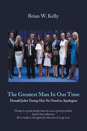 The Greatest Man in Our Time : Donald John Trump Has No Need to Apologize cover image