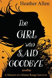 The girl who said goodbye. A Memoir of a Khmer Rouge Survivor cover image