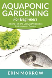 Aquaponic gardening for beginners : raising fish and growing vegetables in aquaponics garden cover image