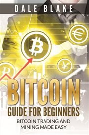 Bitcoin guide for beginners : bitcoin trading and mining made easy cover image