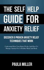 The self help guide for anxiety relief: discover 6 proven anxiety relief techniques that work : understand how your brain works and how to manage anxiety for a healthy mind and body cover image