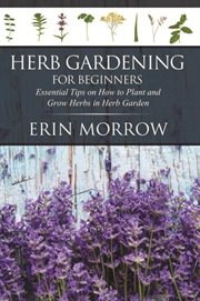 Herb gardening for beginners : essential tips on how to plant and grow herbs in herb garden cover image