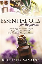 Essential oils for beginners : aromatherapy and essential oils for weight loss, natural remedy, stress relief, body massage and beauty cover image