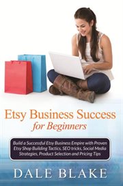 Etsy Business Success For Beginners : Build a Successful Etsy Business Empire with Proven Etsy Shop Building Tactics, SEO tricks, Social Media Strategies, Product Selection and Pricing Tips cover image
