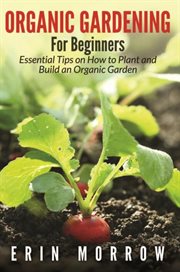 Organic gardening for beginners. Essential Tips on How to Plant and Build an Organic Garden cover image