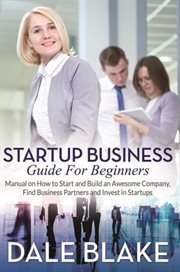 Startup business guide for beginners. Manual on How to Start and Build an Awesome Company, Find Business Partners and Invest in Star… cover image