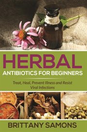Herbal antibiotics for beginners. Treat, Heal, Prevent Illness and Resist Viral Infections cover image