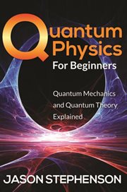 Quantum physics for beginners. Quantum Mechanics and Quantum Theory Explained cover image