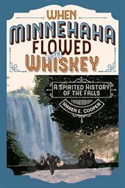 WHEN MINNEHAHA FLOWED WITH WHISKEY : a spirited history of the falls cover image