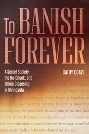 To Banish Forever : A Secret Society, the Ho-Chunk, and Ethnic Cleansing in Minnesota cover image