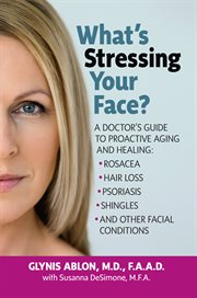 What's stressing your face? : a doctor's guide to proactive aging and healing : rosacea, hair loss, psoriasis, shingles and other facial conditions cover image