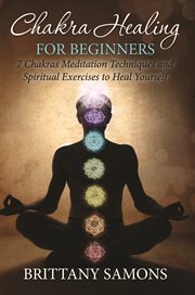 Chakra healing for beginners: 7 Chakras meditation techniques and spiritual exercises to heal yourself cover image