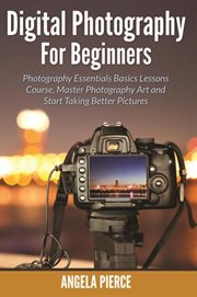 Digital photography for beginners. Photography Essentials Basics Lessons Course, Master Photography Art and Start Taking Better Picture cover image