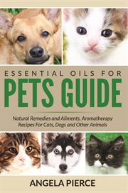 Essential Oils For Pets Guide : Natural Remedies and Ailments, Aromatherapy Recipes For Cats, Dogs and Other Animals cover image