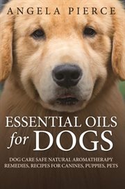Essential oils for dogs. Dog Care Safe Natural Aromatherapy Remedies, Recipes For Canines, Puppies, Pets cover image
