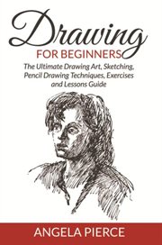 Drawing For Beginners : The Ultimate Drawing Art, Sketching, Pencil Drawing Techniques, Exercises and Lessons Guide cover image