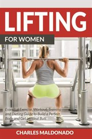 Lifting For Women : Essential Exercise, Workout, Training and Dieting Guide to Build a Perfect Body and Get an Ideal Butt cover image