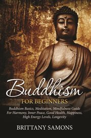 Buddhism for beginners : Buddhism basics, meditation, mindfulness guide for harmony, inner peace, good health, happiness, high energy levels, longevity cover image