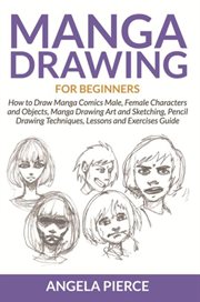 Manga drawing for beginners : how to draw manga comics male, female characters and objects, manga drawing art and sketching, pencil drawing techniques, lessons and exercises guide cover image