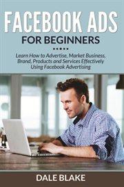 Facebook ads for beginners : learn how to advertise, market business, brand, products and services effectively using Facebook advertising cover image