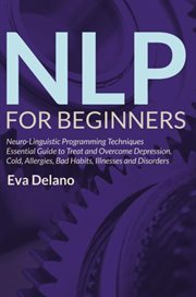Nlp for beginners. Neuro-Linguistic Programming Techniques Essential Guide to Treat and Overcome Depression, Cold, Alle cover image